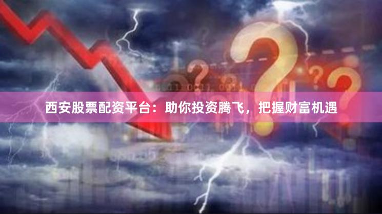 西安股票配资平台：助你投资腾飞，把握财富机遇