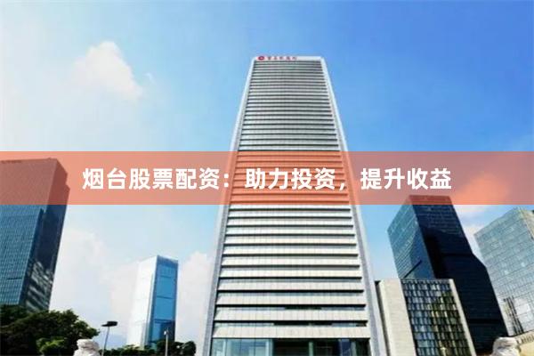 烟台股票配资：助力投资，提升收益