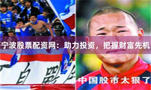 宁波股票配资网：助力投资，把握财富先机
