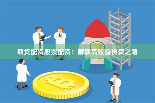 期货配资股票配资：解锁高收益投资之路