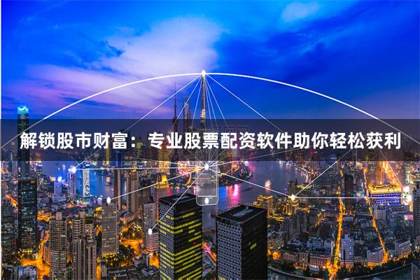 解锁股市财富：专业股票配资软件助你轻松获利