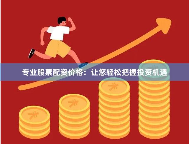 专业股票配资价格：让您轻松把握投资机遇