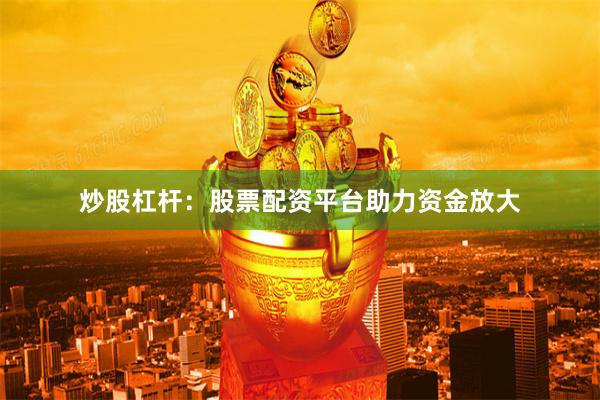 炒股杠杆：股票配资平台助力资金放大