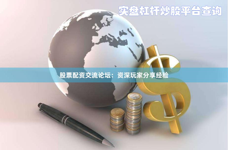 股票配资交流论坛：资深玩家分享经验