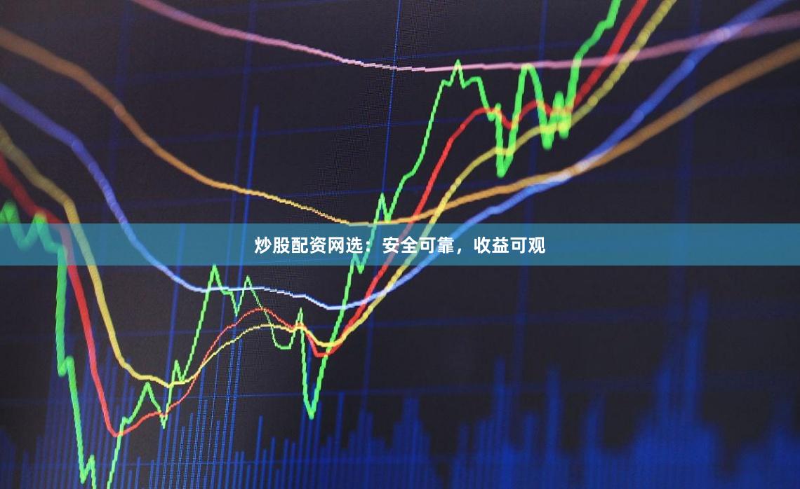 炒股配资网选：安全可靠，收益可观