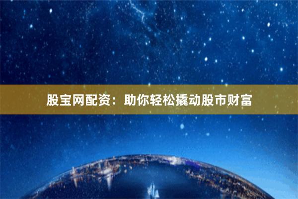 股宝网配资:助你轻松撬动股市财富