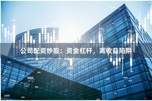 公司配资炒股:资金杠杆,高收益陷阱