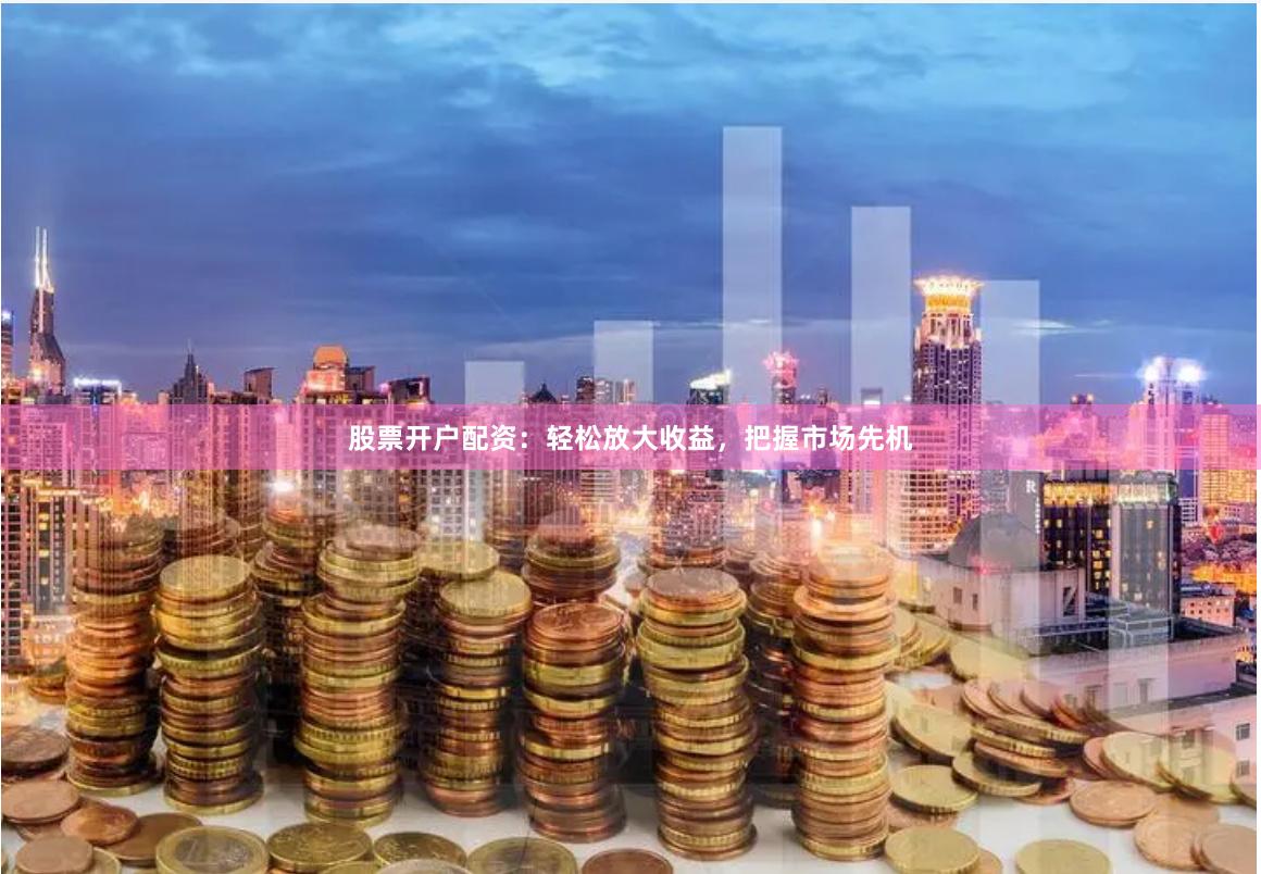 股票开户配资：轻松放大收益，把握市场先机