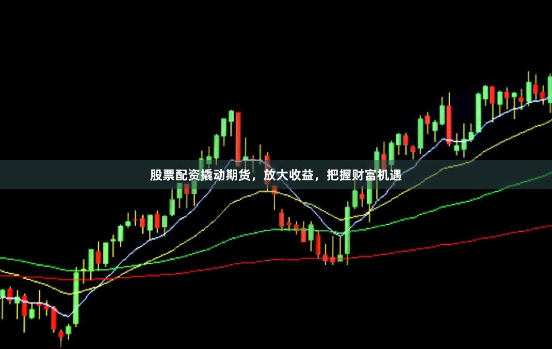 股票配资撬动期货,放大收益,把握财富机遇