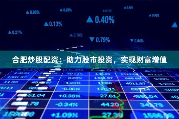 合肥炒股配资：助力股市投资，实现财富增值